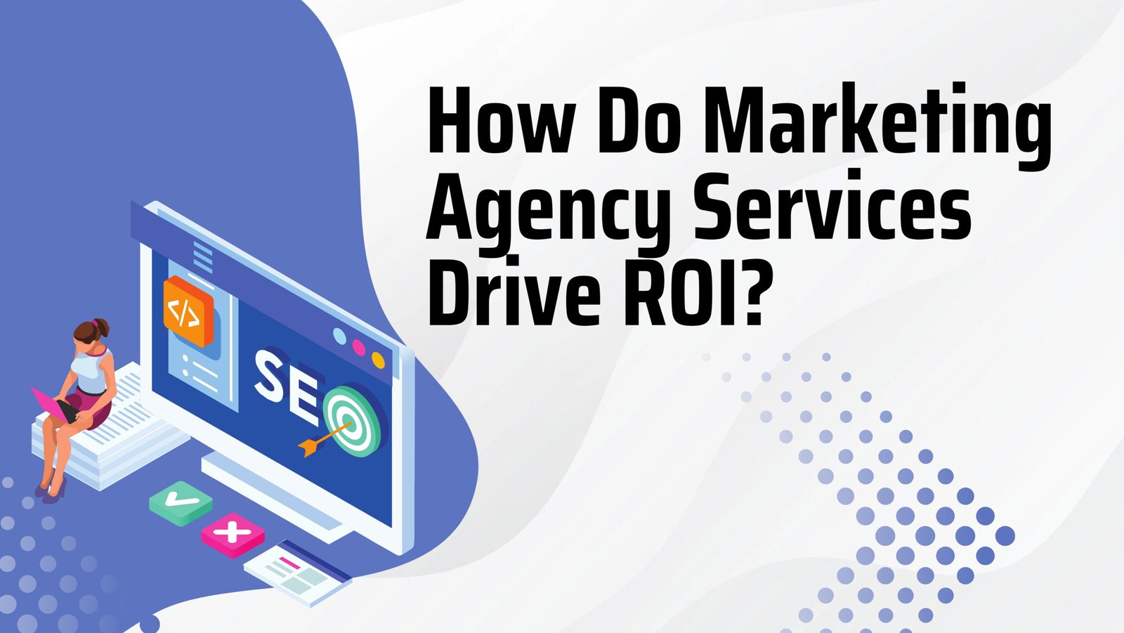 How Do Marketing Agency Services Drive ROI?